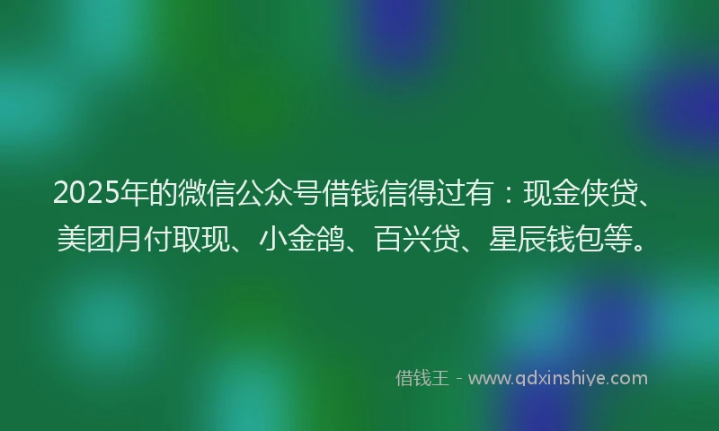2025年的微信公众号借钱信得过有：现金侠贷、美团月付取现、小金鸽、百兴贷、星辰钱包等。