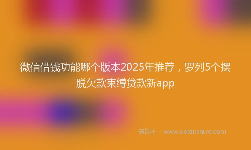 微信借钱功能哪个版本2025年推荐，罗列5个摆脱欠款束缚贷款新app
