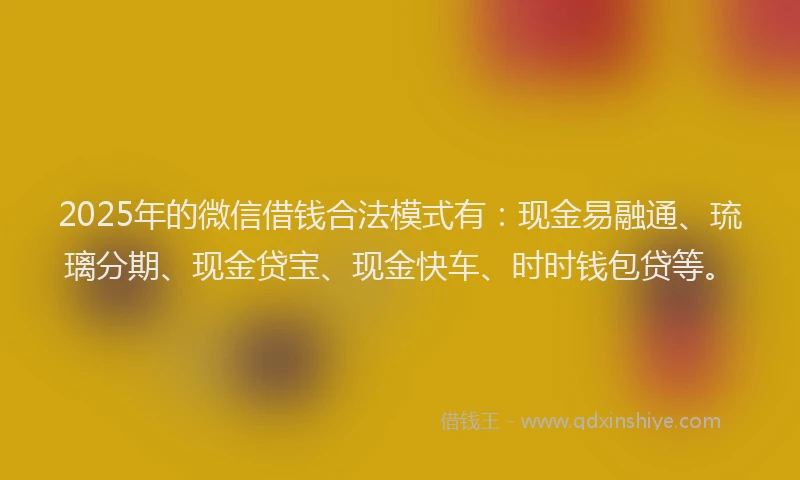 2025年的微信借钱合法模式有：现金易融通、琉璃分期、现金贷宝、现金快车、时时钱包贷等。