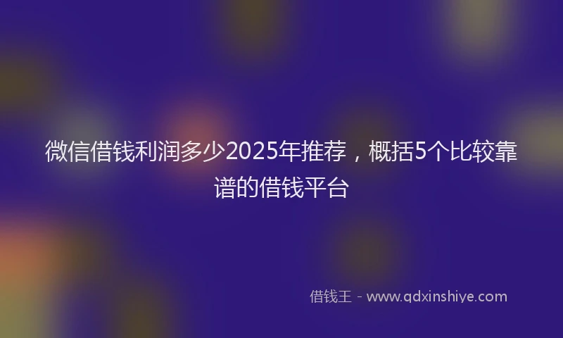 微信借钱利润多少2025年推荐，概括5个比较靠谱的借钱平台