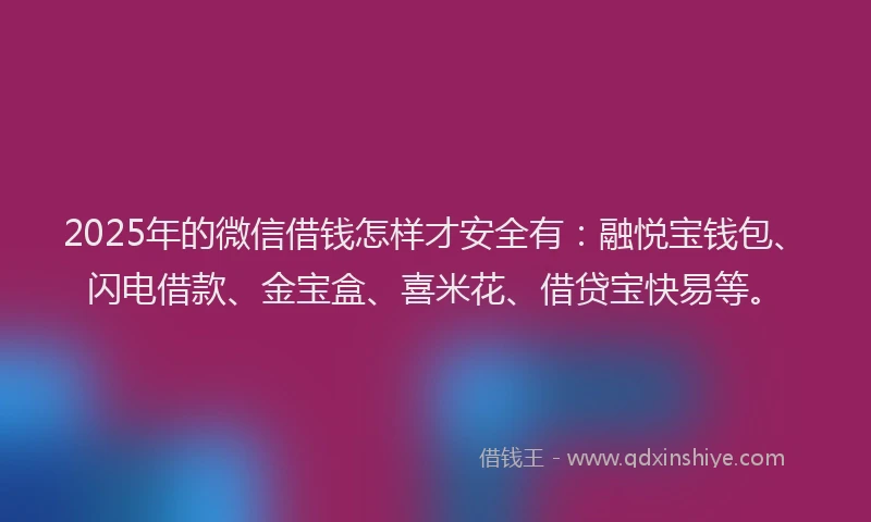 2025年的微信借钱怎样才安全有：融悦宝钱包、闪电借款、金宝盒、喜米花、借贷宝快易等。