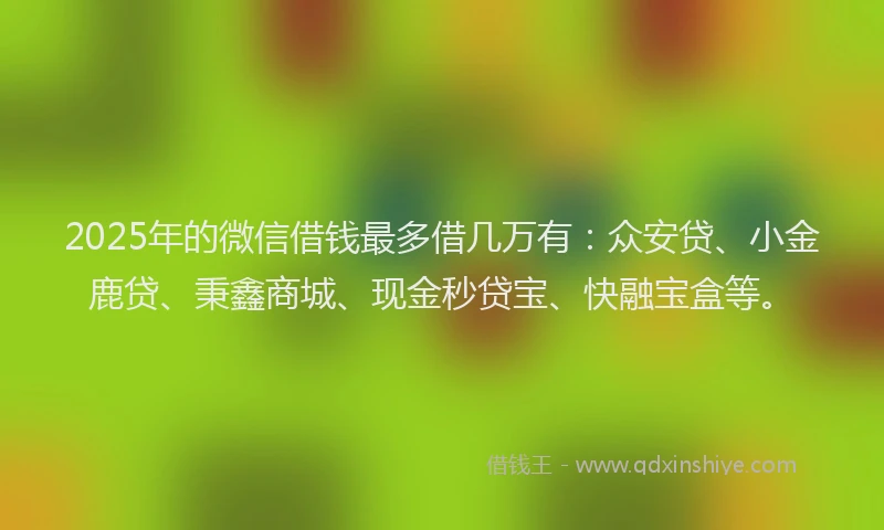 2025年的微信借钱最多借几万有：众安贷、小金鹿贷、秉鑫商城、现金秒贷宝、快融宝盒等。