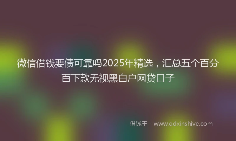 微信借钱要债可靠吗2025年精选，汇总五个百分百下款无视黑白户网贷口子