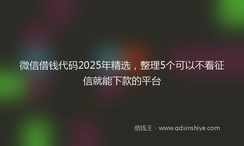 微信借钱代码2025年精选，整理5个可以不看征信就能下款的平台