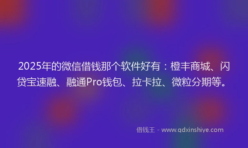 2025年的微信借钱那个软件好有：橙丰商城、闪贷宝速融、融通Pro钱包、拉卡拉、微粒分期等。