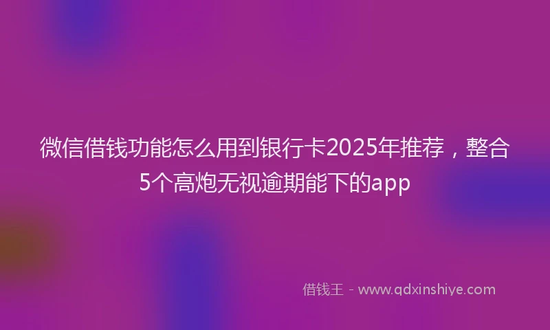 微信借钱功能怎么用到银行卡2025年推荐，整合5个高炮无视逾期能下的app