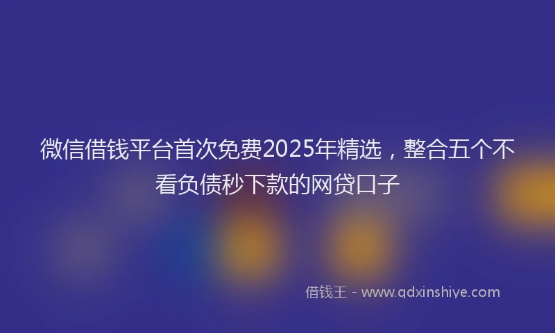 微信借钱平台首次免费2025年精选，整合五个不看负债秒下款的网贷口子