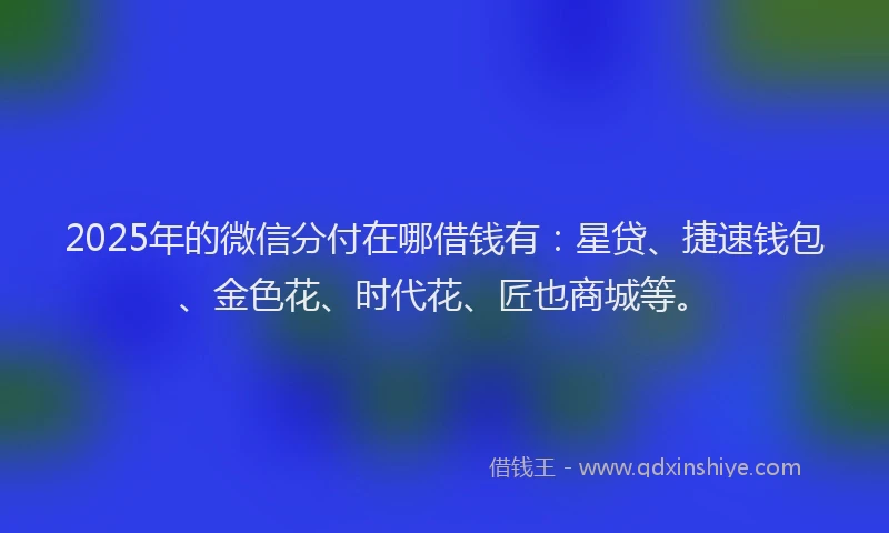2025年的微信分付在哪借钱有：星贷、捷速钱包、金色花、时代花、匠也商城等。