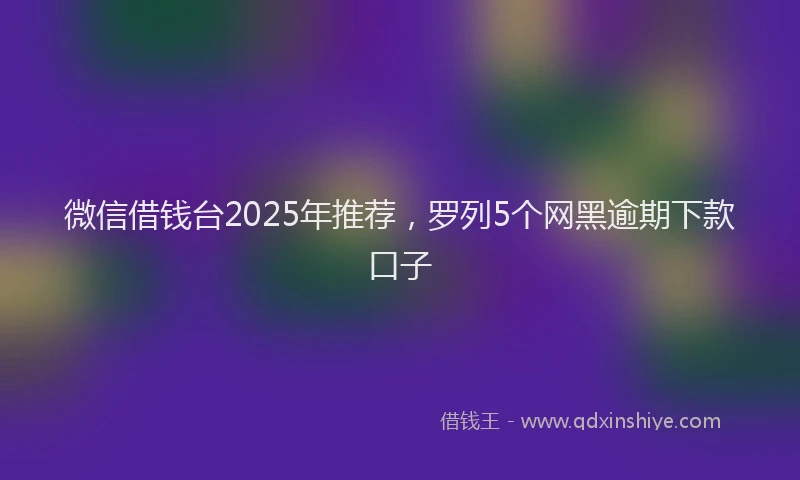 微信借钱台2025年推荐，罗列5个网黑逾期下款口子