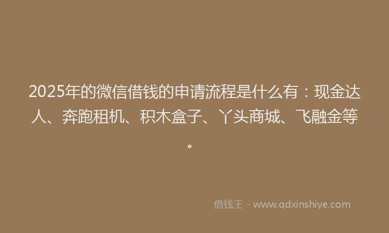 2025年的微信借钱的申请流程是什么有：现金达人、奔跑租机、积木盒子、丫头商城、飞融金等。