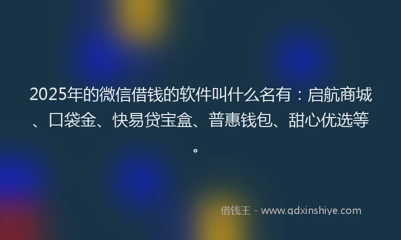 2025年的微信借钱的软件叫什么名有：启航商城、口袋金、快易贷宝盒、普惠钱包、甜心优选等。