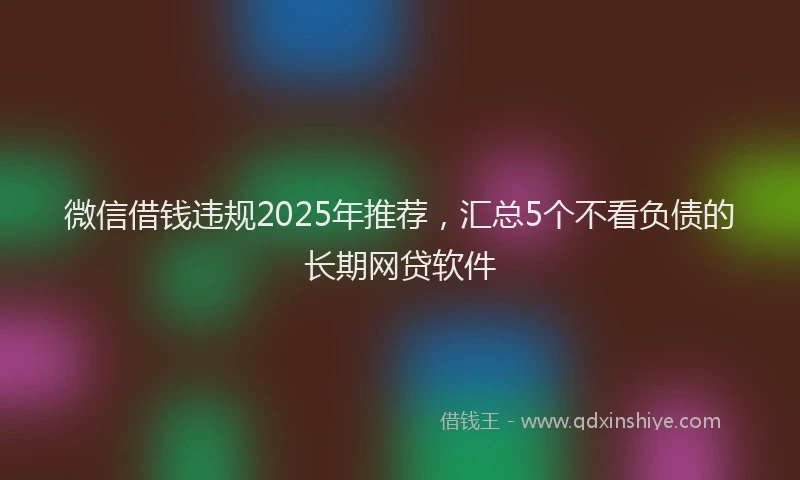 微信借钱违规2025年推荐，汇总5个不看负债的长期网贷软件