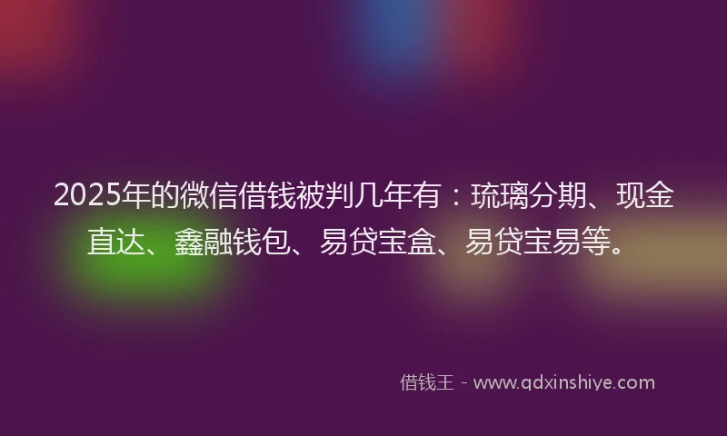 2025年的微信借钱被判几年有：琉璃分期、现金直达、鑫融钱包、易贷宝盒、易贷宝易等。