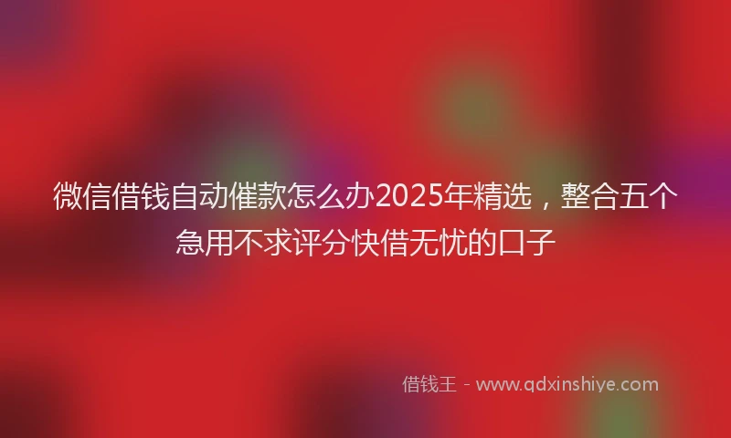 微信借钱自动催款怎么办2025年精选，整合五个急用不求评分快借无忧的口子