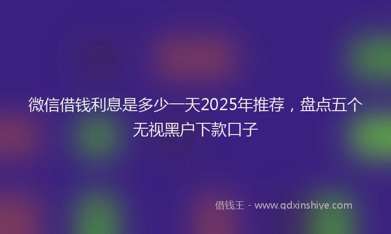 微信借钱利息是多少一天2025年推荐，盘点五个无视黑户下款口子