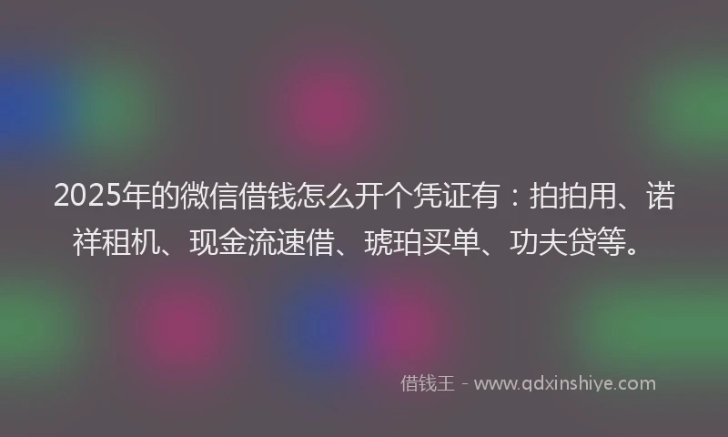2025年的微信借钱怎么开个凭证有：拍拍用、诺祥租机、现金流速借、琥珀买单、功夫贷等。