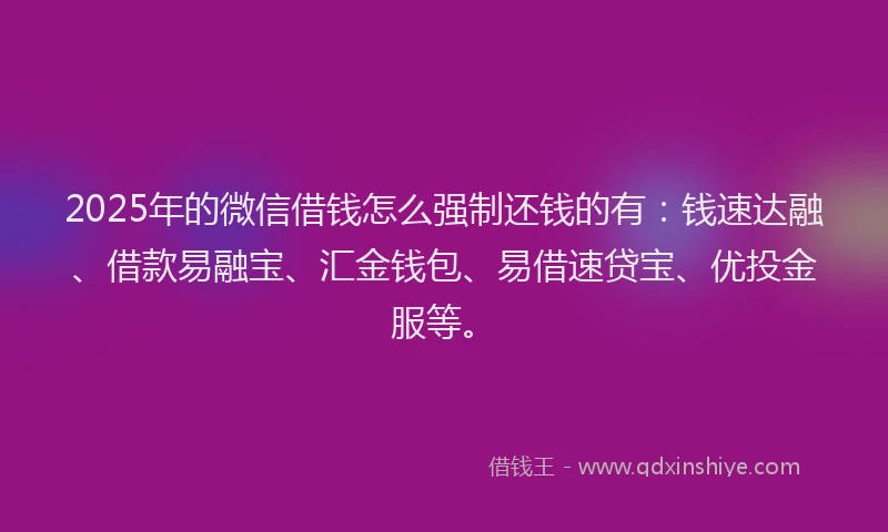 2025年的微信借钱怎么强制还钱的有：钱速达融、借款易融宝、汇金钱包、易借速贷宝、优投金服等。