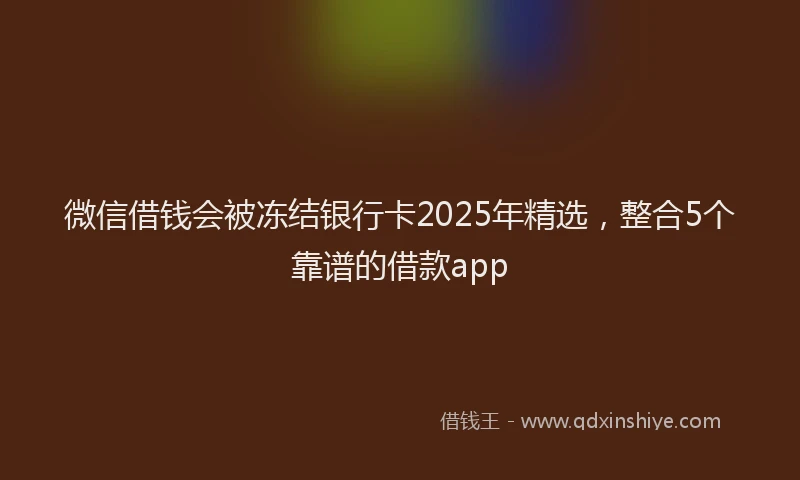 微信借钱会被冻结银行卡2025年精选，整合5个靠谱的借款app