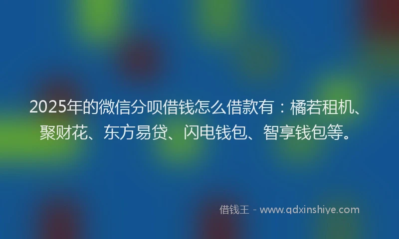 2025年的微信分呗借钱怎么借款有：橘若租机、聚财花、东方易贷、闪电钱包、智享钱包等。