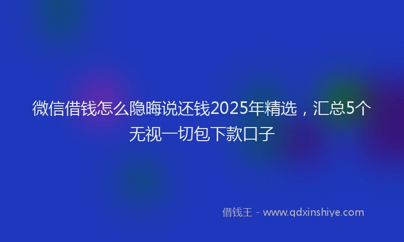 微信借钱怎么隐晦说还钱2025年精选，汇总5个无视一切包下款口子