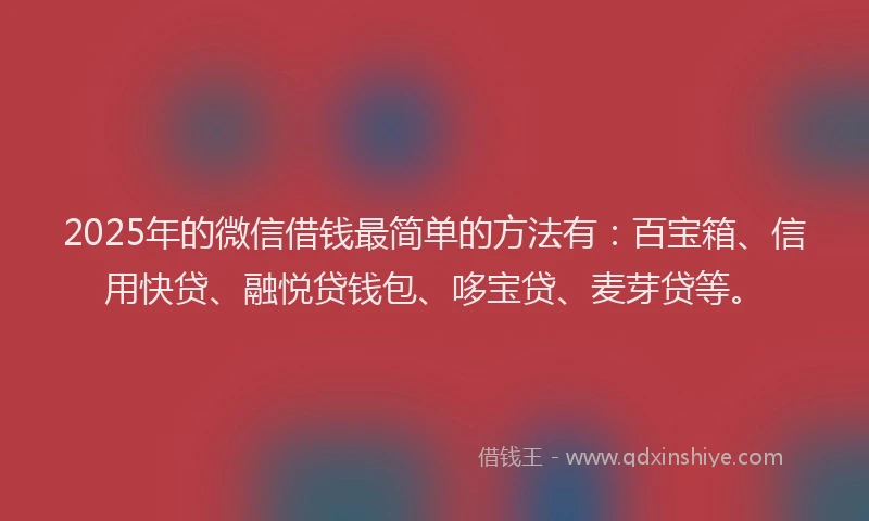 2025年的微信借钱最简单的方法有：百宝箱、信用快贷、融悦贷钱包、哆宝贷、麦芽贷等。