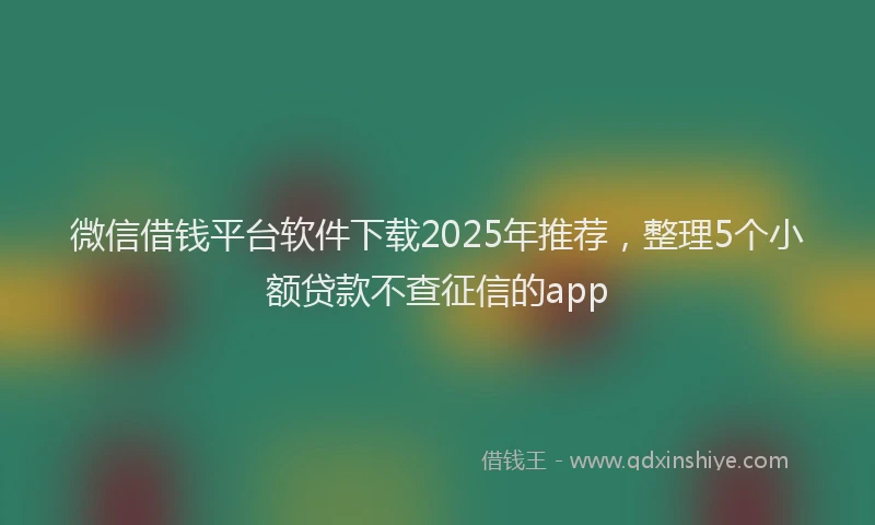 微信借钱平台软件下载2025年推荐，整理5个小额贷款不查征信的app