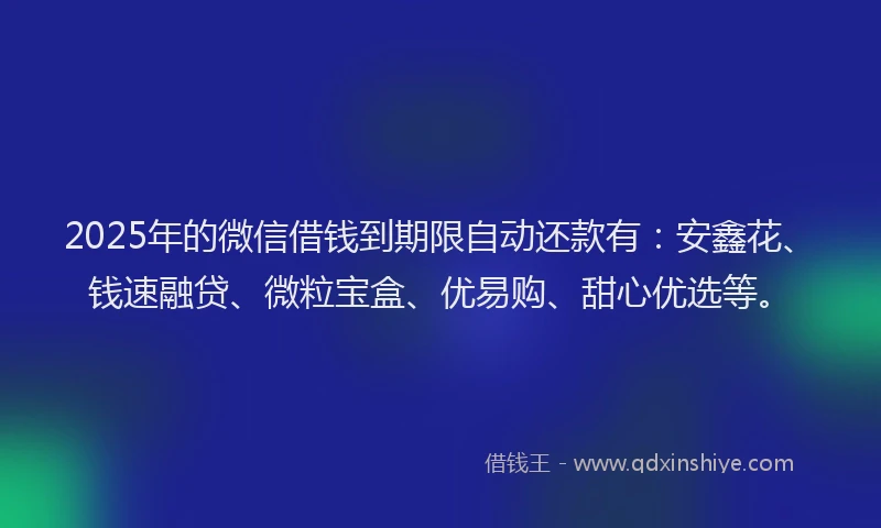 2025年的微信借钱到期限自动还款有：安鑫花、钱速融贷、微粒宝盒、优易购、甜心优选等。