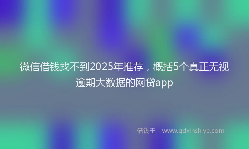 微信借钱找不到2025年推荐，概括5个真正无视逾期大数据的网贷app