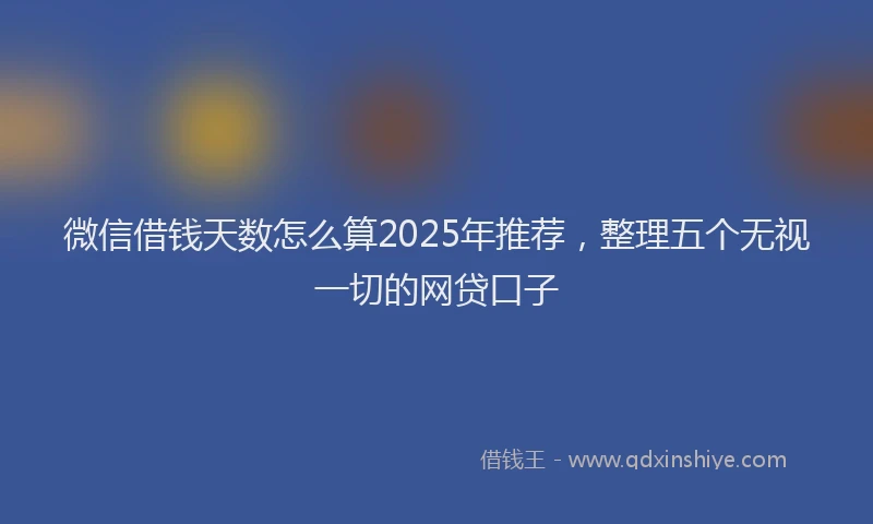 微信借钱天数怎么算2025年推荐，整理五个无视一切的网贷口子