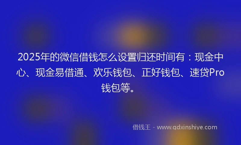 2025年的微信借钱怎么设置归还时间有：现金中心、现金易借通、欢乐钱包、正好钱包、速贷Pro钱包等。