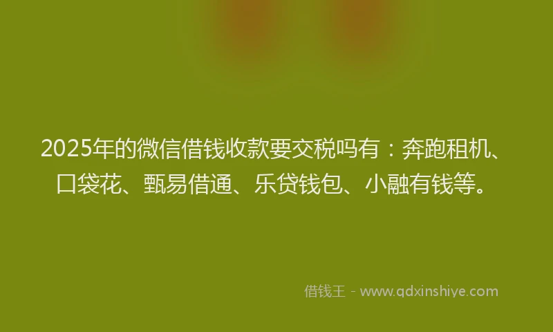 2025年的微信借钱收款要交税吗有：奔跑租机、口袋花、甄易借通、乐贷钱包、小融有钱等。