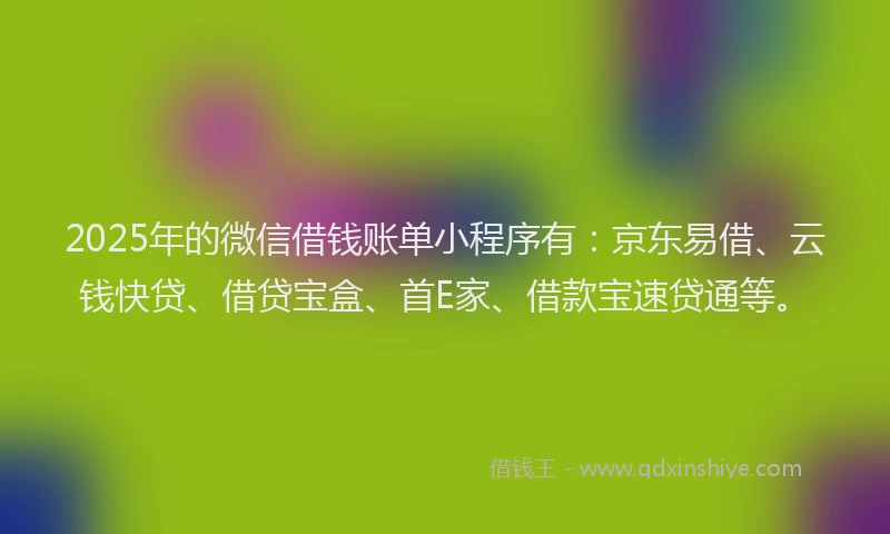 2025年的微信借钱账单小程序有：京东易借、云钱快贷、借贷宝盒、首E家、借款宝速贷通等。