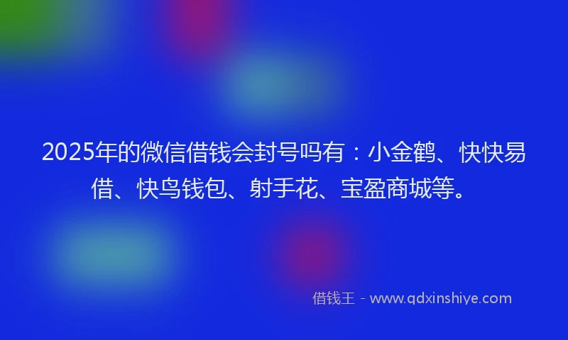 2025年的微信借钱会封号吗有：小金鹤、快快易借、快鸟钱包、射手花、宝盈商城等。