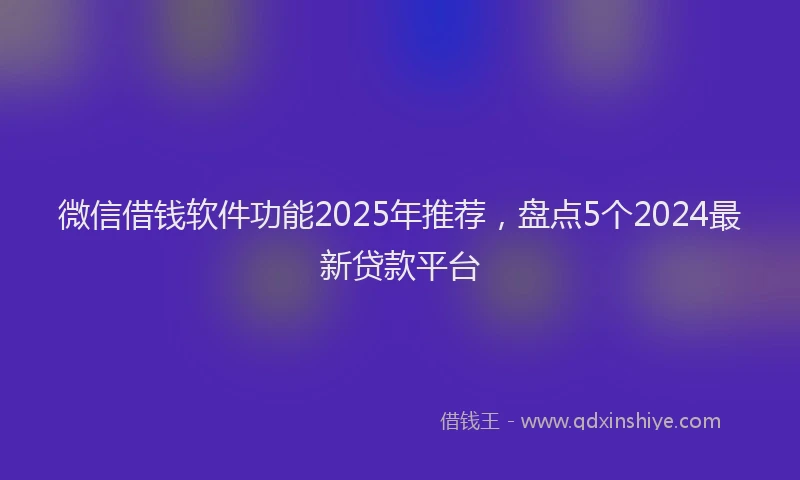 微信借钱软件功能2025年推荐，盘点5个2024最新贷款平台