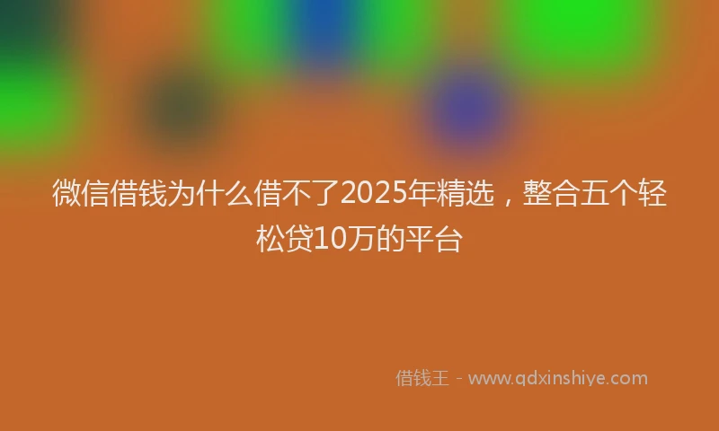 微信借钱为什么借不了2025年精选，整合五个轻松贷10万的平台