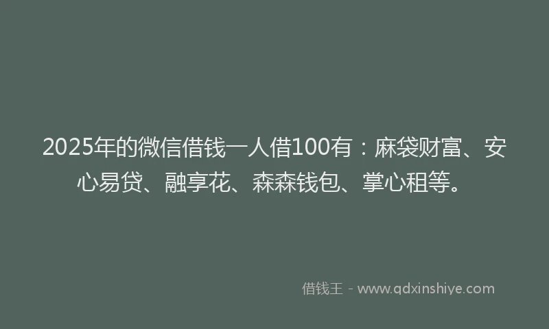 2025年的微信借钱一人借100有：麻袋财富、安心易贷、融享花、森森钱包、掌心租等。