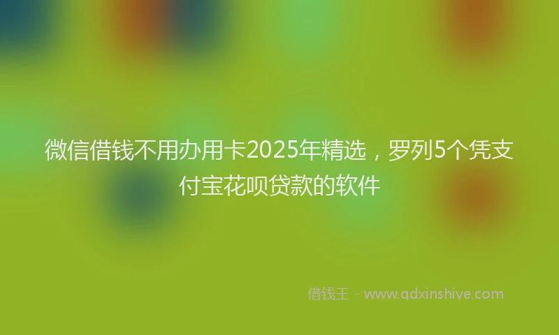微信借钱不用办用卡2025年精选，罗列5个凭支付宝花呗贷款的软件