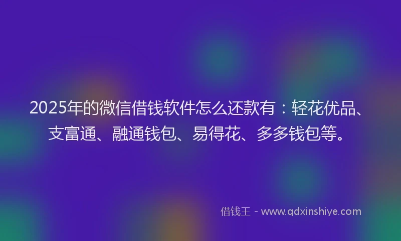 2025年的微信借钱软件怎么还款有：轻花优品、支富通、融通钱包、易得花、多多钱包等。