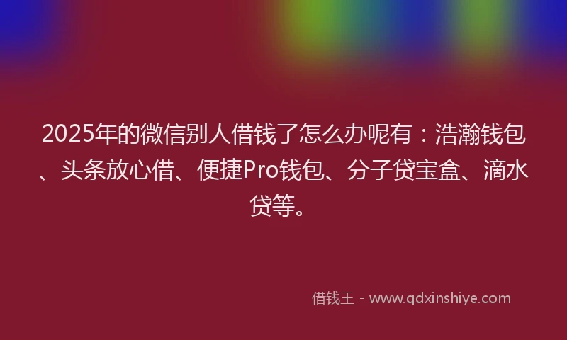 2025年的微信别人借钱了怎么办呢有：浩瀚钱包、头条放心借、便捷Pro钱包、分子贷宝盒、滴水贷等。