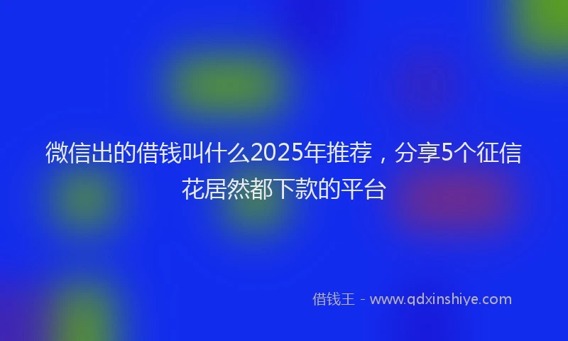 微信出的借钱叫什么2025年推荐，分享5个征信花居然都下款的平台