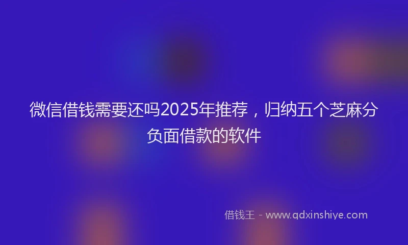 微信借钱需要还吗2025年推荐，归纳五个芝麻分负面借款的软件