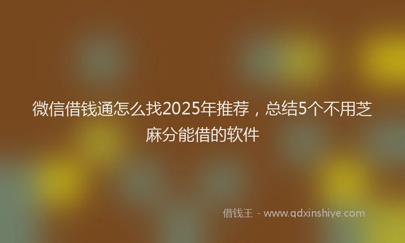 微信借钱通怎么找2025年推荐，总结5个不用芝麻分能借的软件