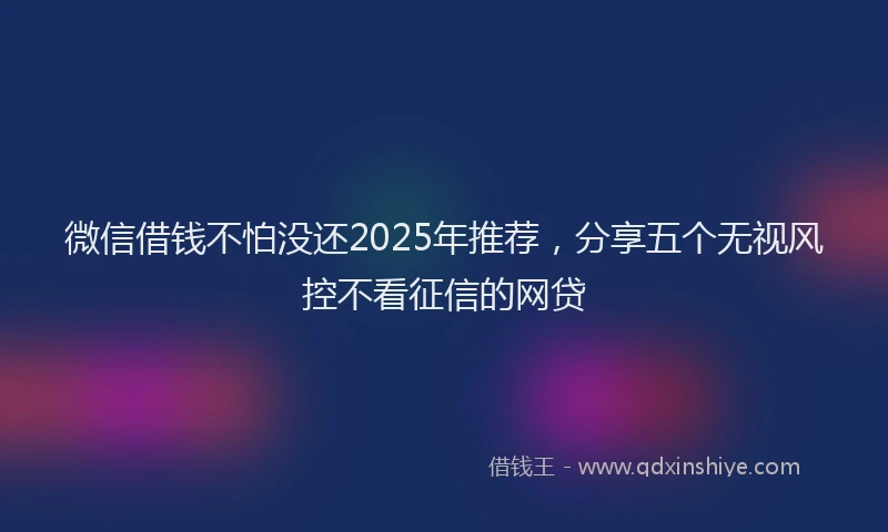 微信借钱不怕没还2025年推荐，分享五个无视风控不看征信的网贷