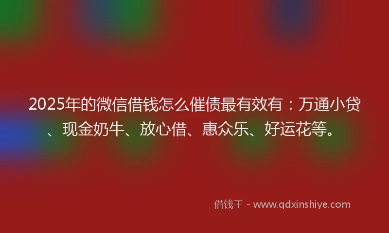 2025年的微信借钱怎么催债最有效有：万通小贷、现金奶牛、放心借、惠众乐、好运花等。