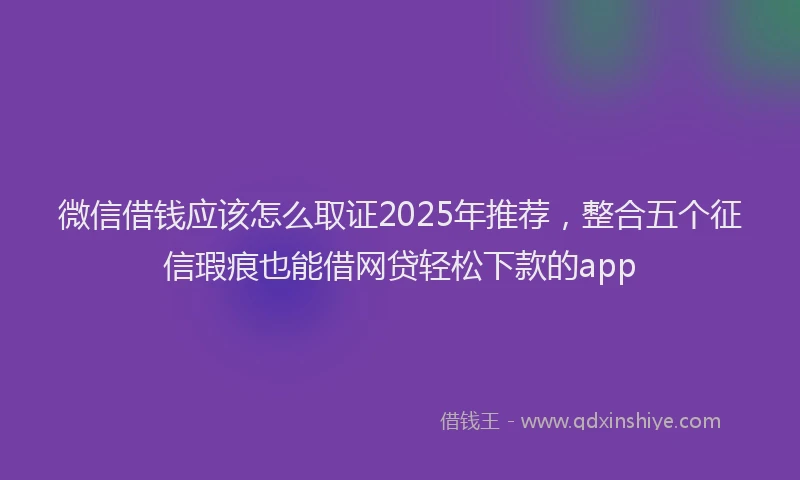 微信借钱应该怎么取证2025年推荐，整合五个征信瑕疵也能借网贷轻松下款的app