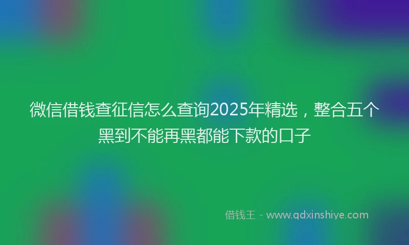 微信借钱查征信怎么查询2025年精选，整合五个黑到不能再黑都能下款的口子