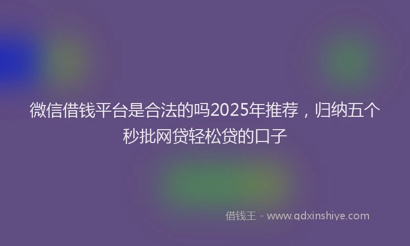微信借钱平台是合法的吗2025年推荐，归纳五个秒批网贷轻松贷的口子