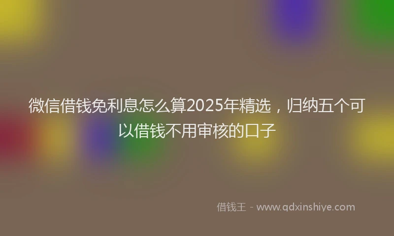 微信借钱免利息怎么算2025年精选，归纳五个可以借钱不用审核的口子