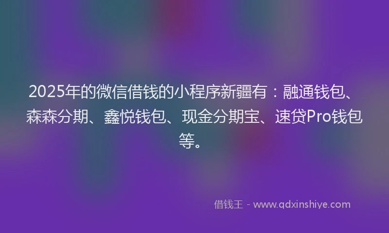 2025年的微信借钱的小程序新疆有：融通钱包、森森分期、鑫悦钱包、现金分期宝、速贷Pro钱包等。