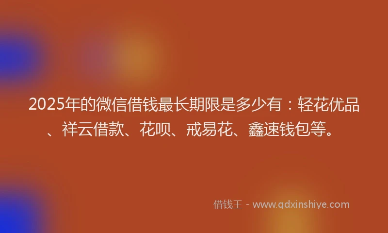 2025年的微信借钱最长期限是多少有：轻花优品、祥云借款、花呗、戒易花、鑫速钱包等。